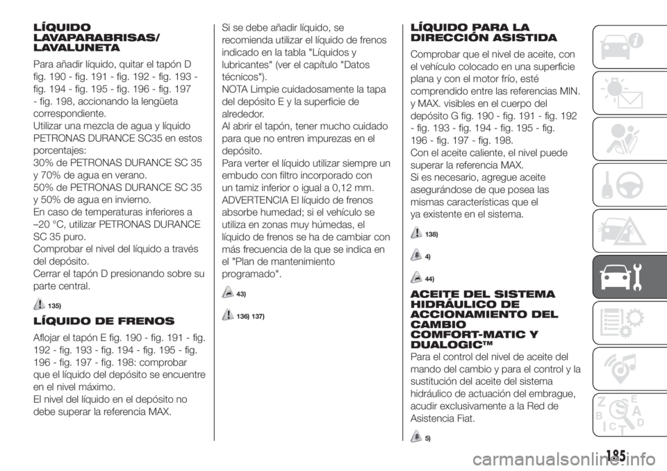 FIAT DOBLO PANORAMA 2018 Manual de Empleo y Cuidado (in Spanish) LÍQUIDO
LAVAPARABRISAS/
LAVALUNETA
Para añadir líquido, quitar el tapón D
fig. 190 - fig. 191 - fig. 192 - fig. 193 -
fig. 194 - fig. 195 - fig. 196 - fig. 197
- fig. 198, accionando la lengüeta
FIAT DOBLO PANORAMA 2018 Manual de Empleo y Cuidado (in Spanish) LÍQUIDO
LAVAPARABRISAS/
LAVALUNETA
Para añadir líquido, quitar el tapón D
fig. 190 - fig. 191 - fig. 192 - fig. 193 -
fig. 194 - fig. 195 - fig. 196 - fig. 197
- fig. 198, accionando la lengüeta