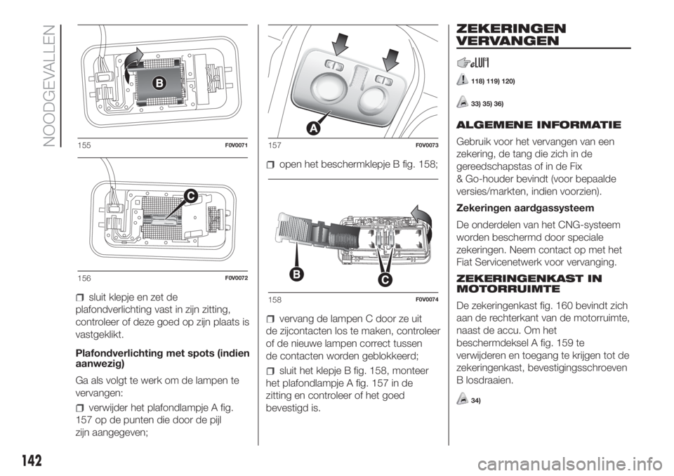FIAT DOBLO PANORAMA 2018 Instructieboek (in Dutch) sluit klepje en zet de
plafondverlichting vast in zijn zitting,
controleer of deze goed op zijn plaats is
vastgeklikt.
Plafondverlichting met spots (indien
aanwezig)
Ga als volgt te werk om de lampen FIAT DOBLO PANORAMA 2018 Instructieboek (in Dutch) sluit klepje en zet de
plafondverlichting vast in zijn zitting,
controleer of deze goed op zijn plaats is
vastgeklikt.
Plafondverlichting met spots (indien
aanwezig)
Ga als volgt te werk om de lampen