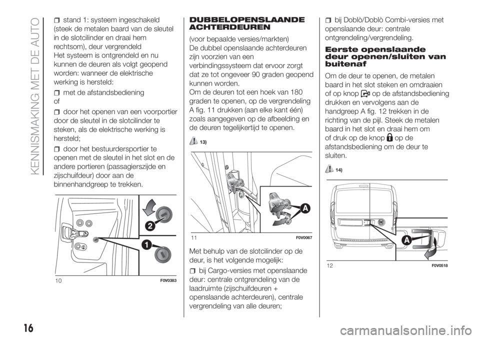 FIAT DOBLO PANORAMA 2018 Instructieboek (in Dutch) stand 1: systeem ingeschakeld
(steek de metalen baard van de sleutel
in de slotcilinder en draai hem
rechtsom), deur vergrendeld
Het systeem is ontgrendeld en nu
kunnen de deuren als volgt geopend
wor FIAT DOBLO PANORAMA 2018 Instructieboek (in Dutch) stand 1: systeem ingeschakeld
(steek de metalen baard van de sleutel
in de slotcilinder en draai hem
rechtsom), deur vergrendeld
Het systeem is ontgrendeld en nu
kunnen de deuren als volgt geopend
wor