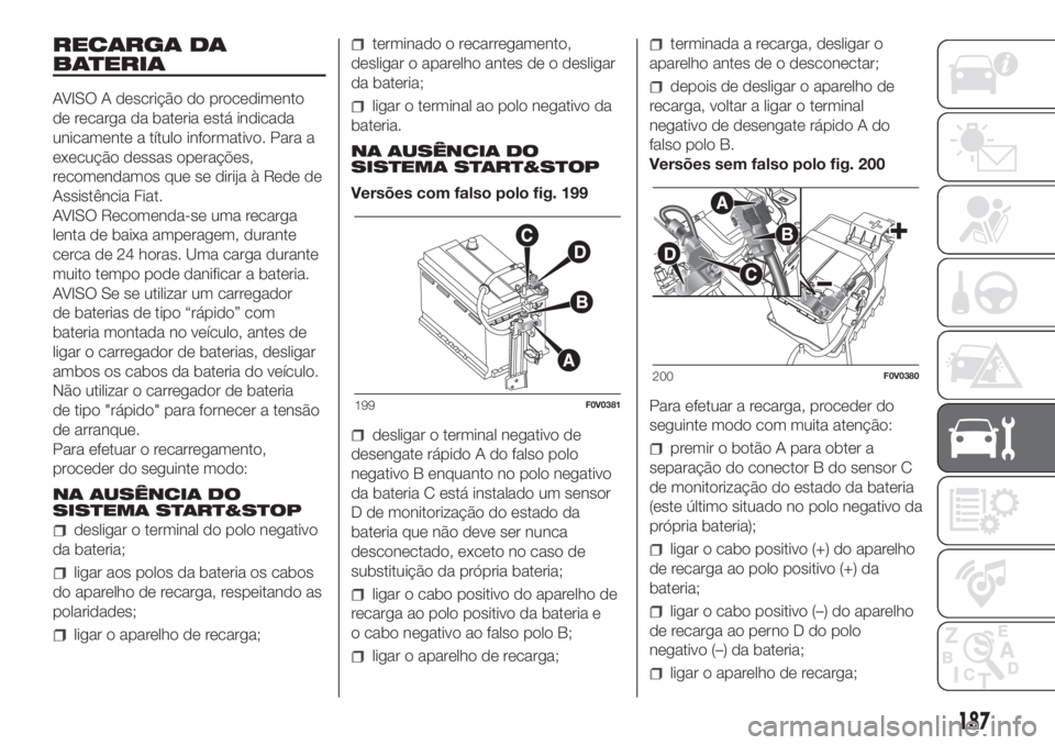 FIAT DOBLO PANORAMA 2018 Manual de Uso e Manutenção (in Portuguese) RECARGA DA
BATERIA
AVISO A descrição do procedimento
de recarga da bateria está indicada
unicamente a título informativo. Para a
execução dessas operações,
recomendamos que se dirija à Rede d FIAT DOBLO PANORAMA 2018 Manual de Uso e Manutenção (in Portuguese) RECARGA DA
BATERIA
AVISO A descrição do procedimento
de recarga da bateria está indicada
unicamente a título informativo. Para a
execução dessas operações,
recomendamos que se dirija à Rede d
