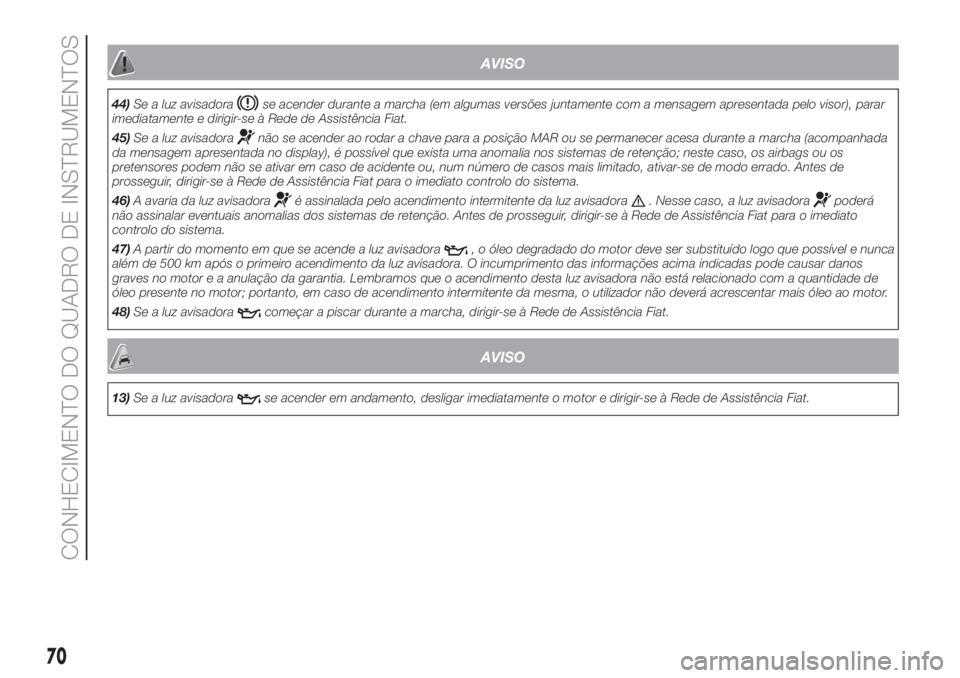 FIAT DOBLO PANORAMA 2018  Manual de Uso e Manutenção (in Portuguese) AVISO
44)Se a luz avisadorase acender durante a marcha (em algumas versões juntamente com a mensagem apresentada pelo visor), parar
imediatamente e dirigir-se à Rede de Assistência Fiat.
45)Se a lu