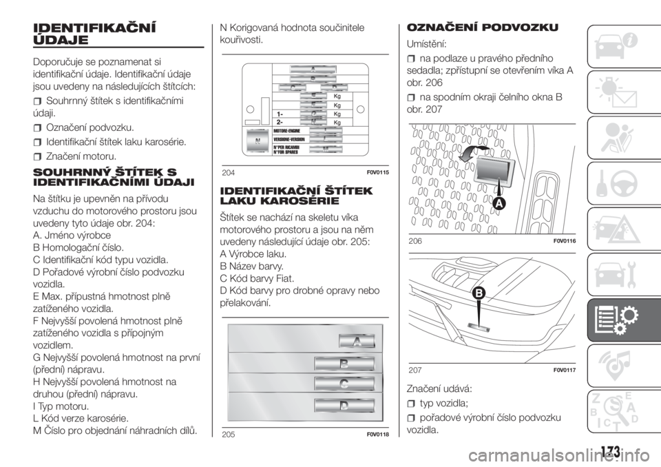 FIAT DOBLO PANORAMA 2018 Návod k použití a údržbě (in Czech) IDENTIFIKAČNÍ
ÚDAJE
Doporučuje se poznamenat si
identifikační údaje. Identifikační údaje
jsou uvedeny na následujících štítcích:
Souhrnný štítek s identifikačními
údaji.
Označen FIAT DOBLO PANORAMA 2018 Návod k použití a údržbě (in Czech) IDENTIFIKAČNÍ
ÚDAJE
Doporučuje se poznamenat si
identifikační údaje. Identifikační údaje
jsou uvedeny na následujících štítcích:
Souhrnný štítek s identifikačními
údaji.
Označen