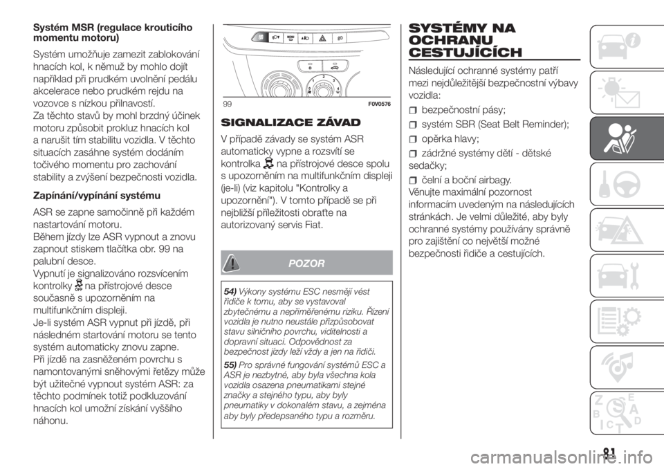 FIAT DOBLO PANORAMA 2018  Návod k použití a údržbě (in Czech) Systém MSR (regulace krouticího
momentu motoru)
Systém umožňuje zamezit zablokování
hnacích kol, k němuž by mohlo dojít
například při prudkém uvolnění pedálu
akcelerace nebo prudkém