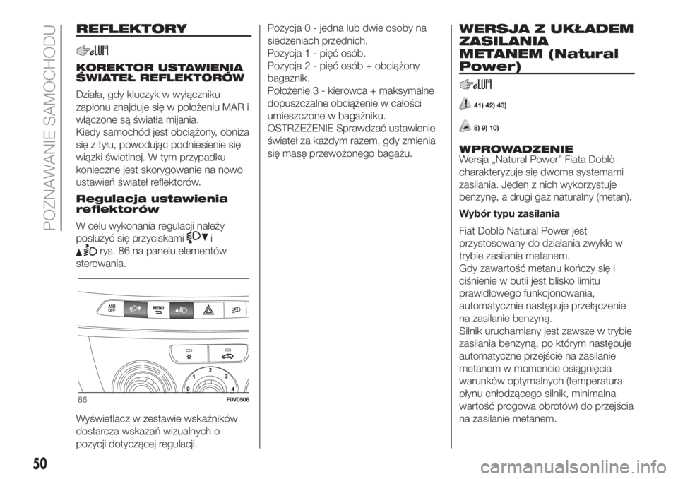 FIAT DOBLO PANORAMA 2018 Instrukcja obsługi (in Polish) REFLEKTORY
KOREKTOR USTAWIENIA
ŚWIATEŁ REFLEKTORÓW
Działa, gdy kluczyk w wyłączniku
zapłonu znajduje się w położeniu MAR i
włączone są światła mijania.
Kiedy samochód jest obciążony, FIAT DOBLO PANORAMA 2018 Instrukcja obsługi (in Polish) REFLEKTORY
KOREKTOR USTAWIENIA
ŚWIATEŁ REFLEKTORÓW
Działa, gdy kluczyk w wyłączniku
zapłonu znajduje się w położeniu MAR i
włączone są światła mijania.
Kiedy samochód jest obciążony,
