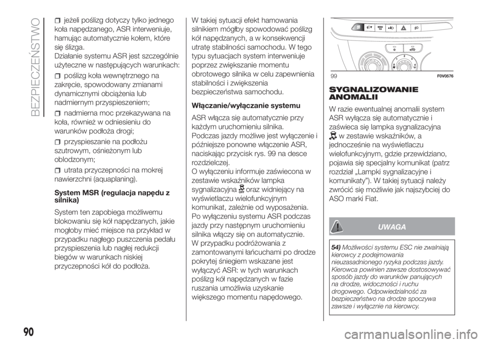 FIAT DOBLO PANORAMA 2018  Instrukcja obsługi (in Polish) jeżeli poślizg dotyczy tylko jednego
koła napędzanego, ASR interweniuje,
hamując automatycznie kołem, które
się ślizga.
Działanie systemu ASR jest szczególnie
użyteczne w następujących w