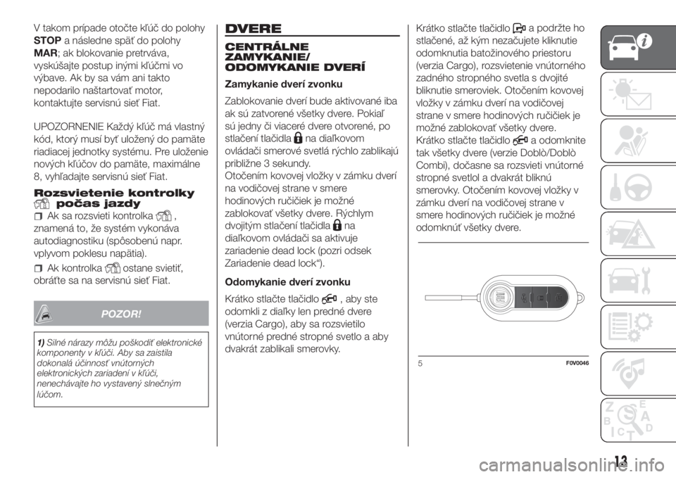 FIAT DOBLO PANORAMA 2018  Návod na použitie a údržbu (in Slovak) V takom prípade otočte kľúč do polohy
STOPa následne späť do polohy
MAR; ak blokovanie pretrváva,
vyskúšajte postup inými kľúčmi vo
výbave. Ak by sa vám ani takto
nepodarilo naštarto