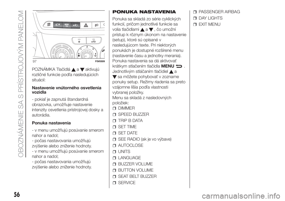 FIAT DOBLO PANORAMA 2018  Návod na použitie a údržbu (in Slovak) POZNÁMKA Tlačidláaaktivujú
rozličné funkcie podľa nasledujúcich
situácií:
Nastavenie vnútorného osvetlenia
vozidla
- pokiaľ je zapnutá štandardná
obrazovka, umožňuje nastavenie
inten