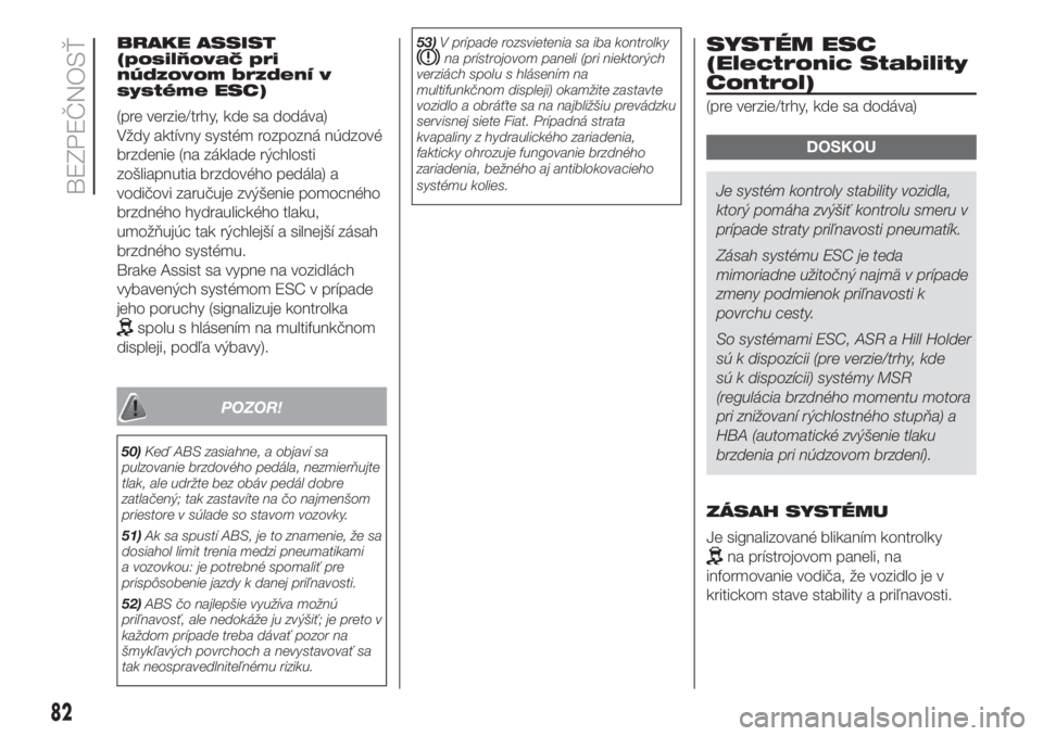 FIAT DOBLO PANORAMA 2018  Návod na použitie a údržbu (in Slovak) BRAKE ASSIST
(posilňovač pri
núdzovom brzdení v
systéme ESC)
(pre verzie/trhy, kde sa dodáva)
Vždy aktívny systém rozpozná núdzové
brzdenie (na základe rýchlosti
zošliapnutia brzdového