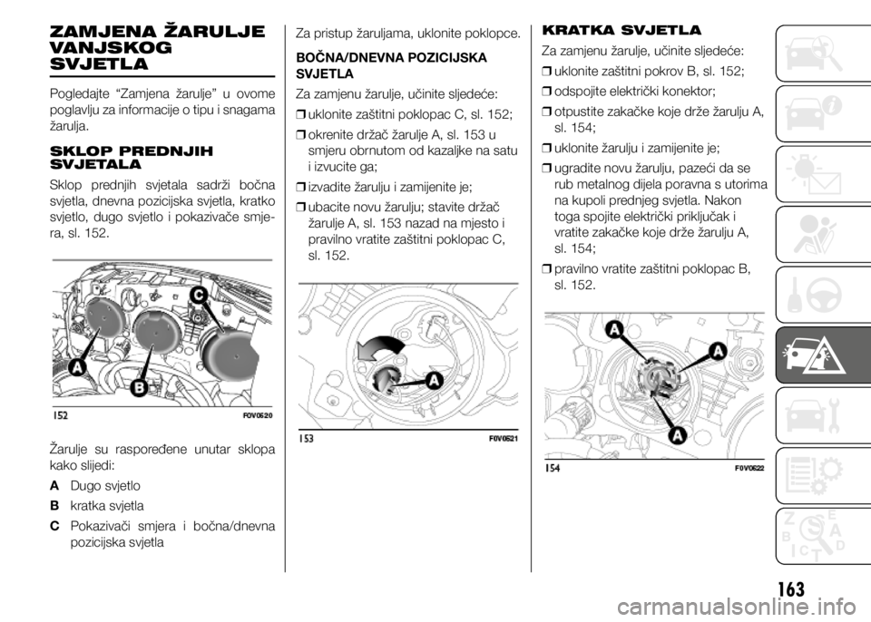 FIAT DOBLO PANORAMA 2021  Knjižica s uputama za uporabu i održavanje (in Croatian) 163
ZAMJENA ŽARULJE 
VANJSKOG 
SVJETL A
Pogledajte  “Zamjena  žarulje”  u  ovome 
poglavlju za informacije o tipu i snagama 
žarulja.
SKLOP PREDNJIH 
SVJETAL A
Sklop  prednjih  svjetala  sadrž
