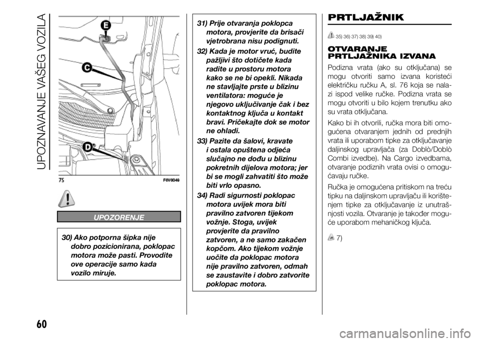 FIAT DOBLO PANORAMA 2020  Knjižica s uputama za uporabu i održavanje (in Croatian) 60
UPOZORENJE
30) Ako potporna šipka nije dobro pozicionirana, poklopac 
motora može pasti. Provodite 
ove operacije samo kada 
vozilo miruje.
31) Prije otvaranja poklopca motora, provjerite da bris