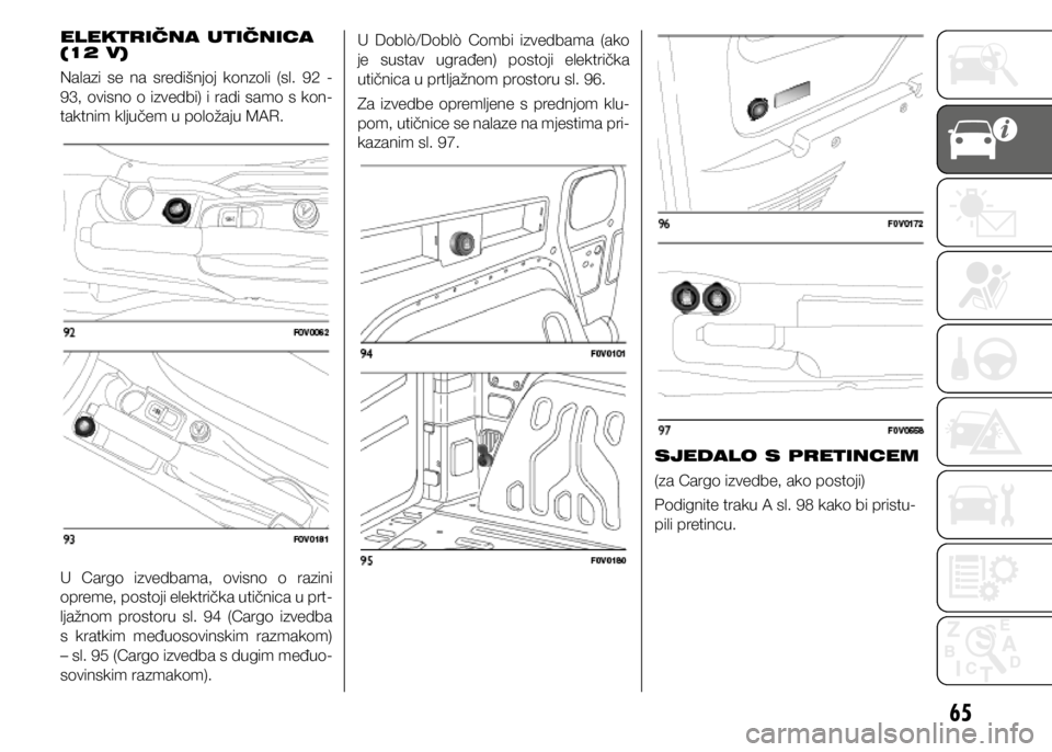 FIAT DOBLO PANORAMA 2021  Knjižica s uputama za uporabu i održavanje (in Croatian) 65
ELEKTRIČNA UTIČNICA 
(12 V)
Nalazi  se  na  središnjoj  konzoli  (sl.  92  - 
93, ovisno o izvedbi) i radi samo s kon-
taktnim ključem u položaju MAR.
U Cargo izvedbama, ovisno o razini 
oprem
