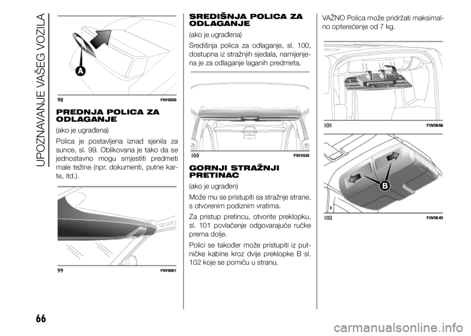 FIAT DOBLO PANORAMA 2021  Knjižica s uputama za uporabu i održavanje (in Croatian) 66
PREDNJA POLICA ZA 
ODL AGANJE
(ako je ugrađena)
Polica je postavljena iznad sjenila za 
sunce, sl. 99. Oblikovana je tako da se 
jednostavno mogu smjestiti predmeti 
male  težine  (npr.  dokument