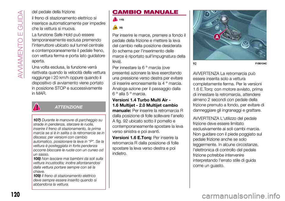 FIAT 500X 2017  Libretto Uso Manutenzione (in Italian) del pedale della frizione
il freno di stazionamento elettrico si
inserisce automaticamente per impedire
che la vettura si muova.
La funzione Safe Hold può essere
temporaneamente esclusa premendo
l