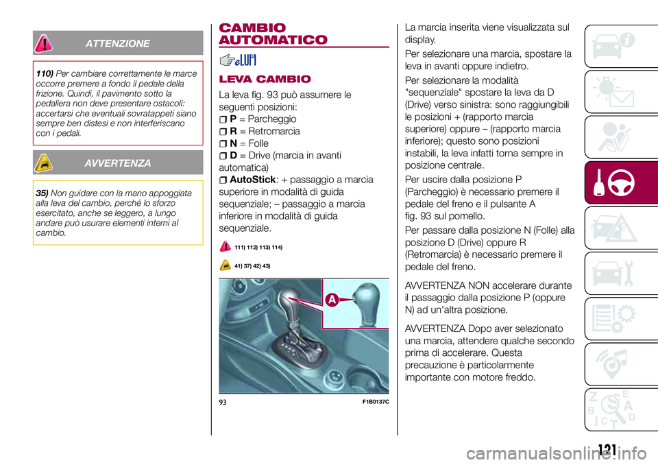 FIAT 500X 2017  Libretto Uso Manutenzione (in Italian) ATTENZIONE
110)Per cambiare correttamente le marce
occorre premere a fondo il pedale della
frizione. Quindi, il pavimento sotto la
pedaliera non deve presentare ostacoli:
accertarsi che eventuali sovr