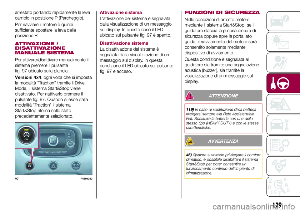 FIAT 500X 2017  Libretto Uso Manutenzione (in Italian) arrestato portando rapidamente la leva
cambio in posizione P (Parcheggio).
Per riavviare il motore è quindi
sufficiente spostare la leva dalla
posizione P.
ATTIVAZIONE /
DISATTIVAZIONE
MANUALE SISTEM
