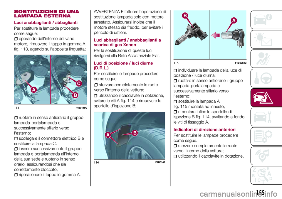 FIAT 500X 2017 Libretto Uso Manutenzione (in Italian) SOSTITUZIONE DI UNA
LAMPADA ESTERNA
Luci anabbaglianti / abbaglianti
Per sostituire la lampada procedere
come segue:
operando dall'interno del vano
motore, rimuovere il tappo in gomma A
fig. 113, FIAT 500X 2017 Libretto Uso Manutenzione (in Italian) SOSTITUZIONE DI UNA
LAMPADA ESTERNA
Luci anabbaglianti / abbaglianti
Per sostituire la lampada procedere
come segue:
operando dall'interno del vano
motore, rimuovere il tappo in gomma A
fig. 113,