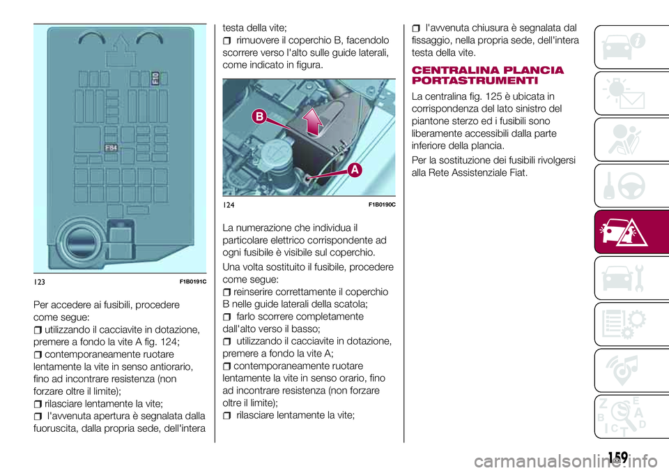 FIAT 500X 2017 Libretto Uso Manutenzione (in Italian) Per accedere ai fusibili, procedere
come segue:
utilizzando il cacciavite in dotazione,
premere a fondo la vite A fig. 124;
contemporaneamente ruotare
lentamente la vite in senso antiorario,
fino ad i FIAT 500X 2017 Libretto Uso Manutenzione (in Italian) Per accedere ai fusibili, procedere
come segue:
utilizzando il cacciavite in dotazione,
premere a fondo la vite A fig. 124;
contemporaneamente ruotare
lentamente la vite in senso antiorario,
fino ad i