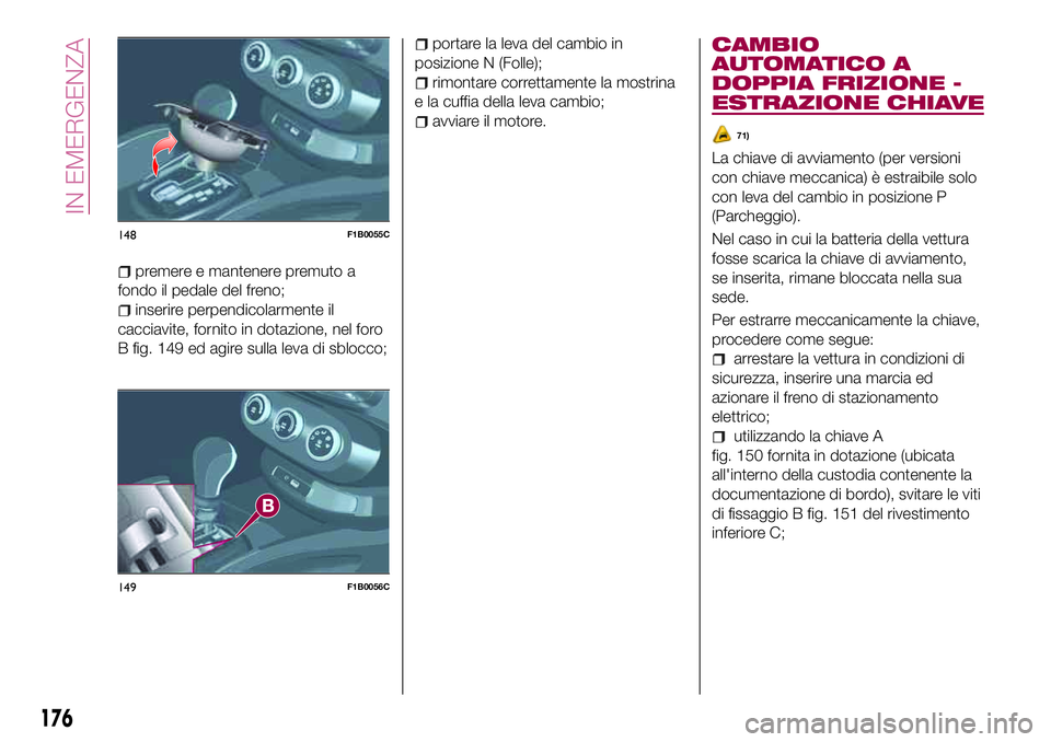 FIAT 500X 2017 Libretto Uso Manutenzione (in Italian) premere e mantenere premuto a
fondo il pedale del freno;
inserire perpendicolarmente il
cacciavite, fornito in dotazione, nel foro
B fig. 149 ed agire sulla leva di sblocco;
portare la leva del cambio FIAT 500X 2017 Libretto Uso Manutenzione (in Italian) premere e mantenere premuto a
fondo il pedale del freno;
inserire perpendicolarmente il
cacciavite, fornito in dotazione, nel foro
B fig. 149 ed agire sulla leva di sblocco;
portare la leva del cambio