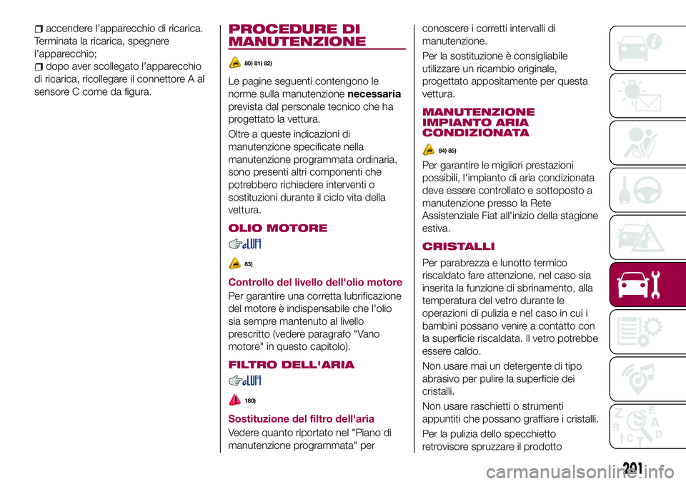 FIAT 500X 2017  Libretto Uso Manutenzione (in Italian) accendere l’apparecchio di ricarica.
Terminata la ricarica, spegnere
l’apparecchio;
dopo aver scollegato l’apparecchio
di ricarica, ricollegare il connettore A al
sensore C come da figura.
PROCE