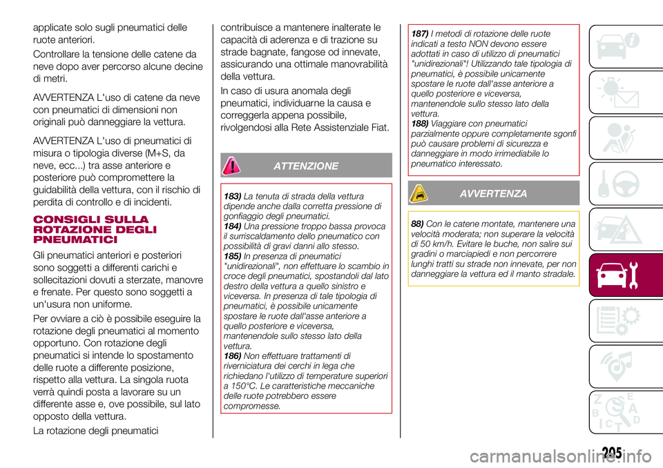 FIAT 500X 2017  Libretto Uso Manutenzione (in Italian) applicate solo sugli pneumatici delle
ruote anteriori.
Controllare la tensione delle catene da
neve dopo aver percorso alcune decine
di metri.
AVVERTENZA L'uso di catene da neve
con pneumatici di 