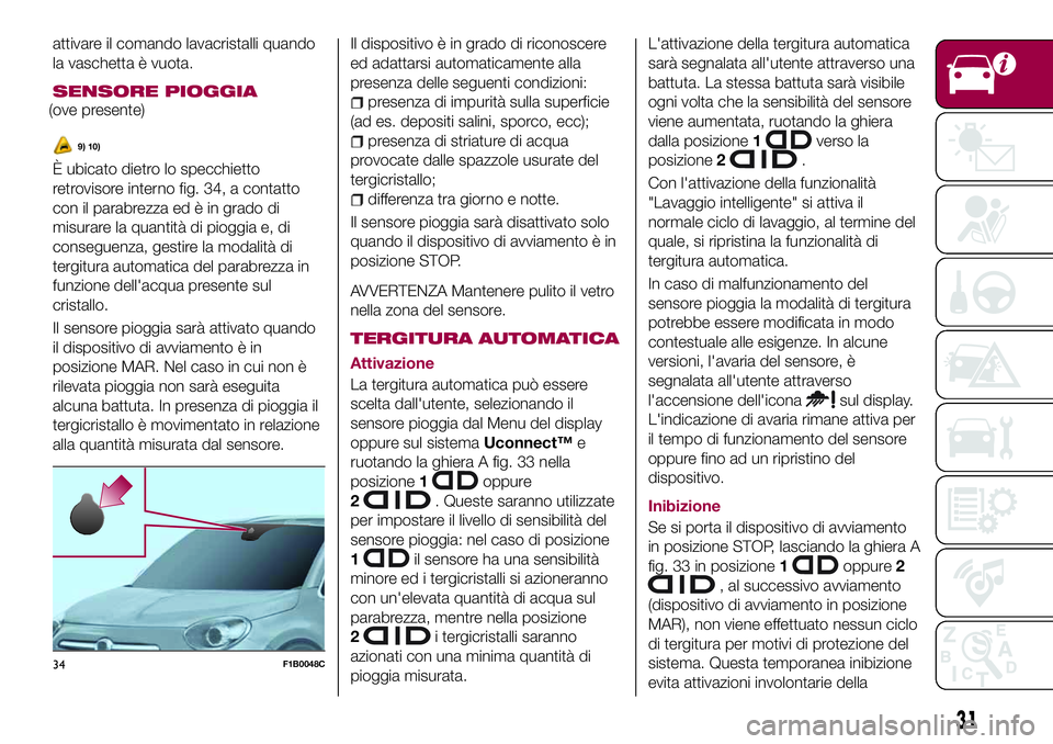 FIAT 500X 2017  Libretto Uso Manutenzione (in Italian) attivare il comando lavacristalli quando
la vaschetta è vuota.
SENSORE PIOGGIA
(ove presente)
9) 10)
È ubicato dietro lo specchietto
retrovisore interno fig. 34, a contatto
con il parabrezza ed è i