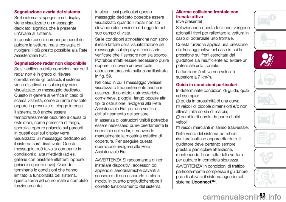 FIAT 500X 2017  Libretto Uso Manutenzione (in Italian) Segnalazione avaria del sistema
Se il sistema si spegne e sul display
viene visualizzato un messaggio
dedicato, significa che è presente
un'avaria al sistema.
In questo caso è comunque possibile