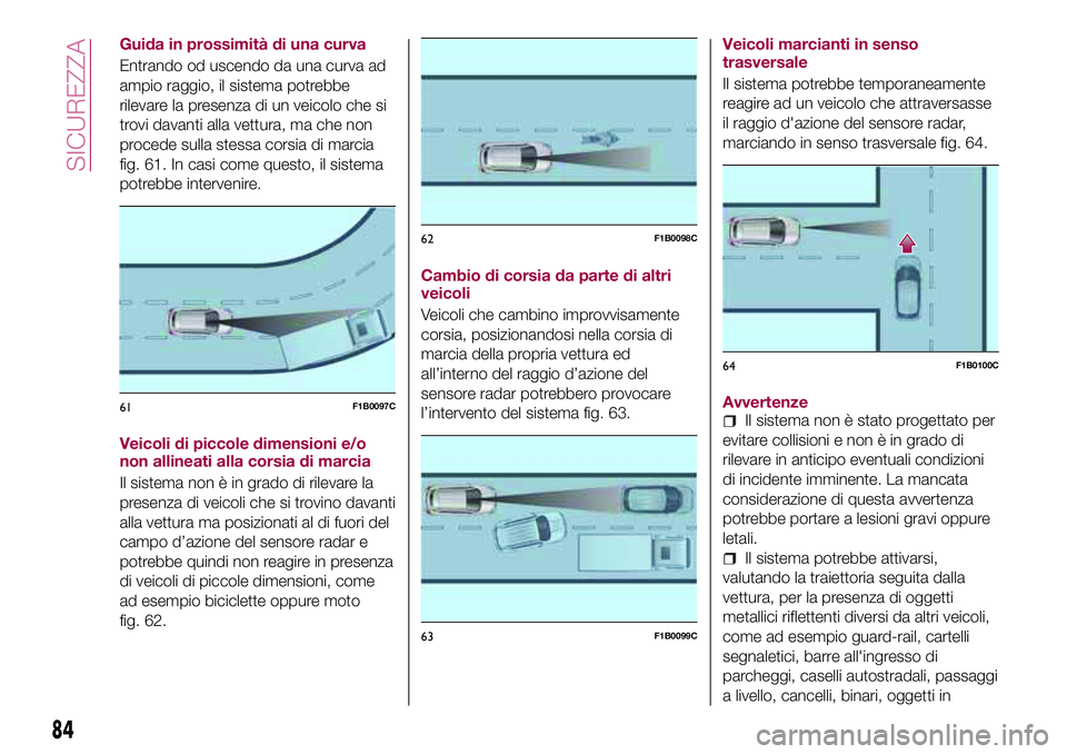 FIAT 500X 2017  Libretto Uso Manutenzione (in Italian) Guida in prossimità di una curva
Entrando od uscendo da una curva ad
ampio raggio, il sistema potrebbe
rilevare la presenza di un veicolo che si
trovi davanti alla vettura, ma che non
procede sulla s