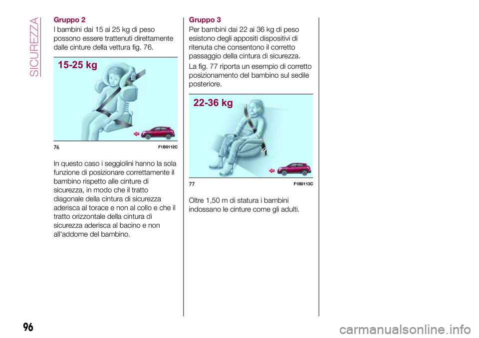 FIAT 500X 2017 Libretto Uso Manutenzione (in Italian) Gruppo 2
I bambini dai 15 ai 25 kg di peso
possono essere trattenuti direttamente
dalle cinture della vettura fig. 76.
In questo caso i seggiolini hanno la sola
funzione di posizionare correttamente i FIAT 500X 2017 Libretto Uso Manutenzione (in Italian) Gruppo 2
I bambini dai 15 ai 25 kg di peso
possono essere trattenuti direttamente
dalle cinture della vettura fig. 76.
In questo caso i seggiolini hanno la sola
funzione di posizionare correttamente i