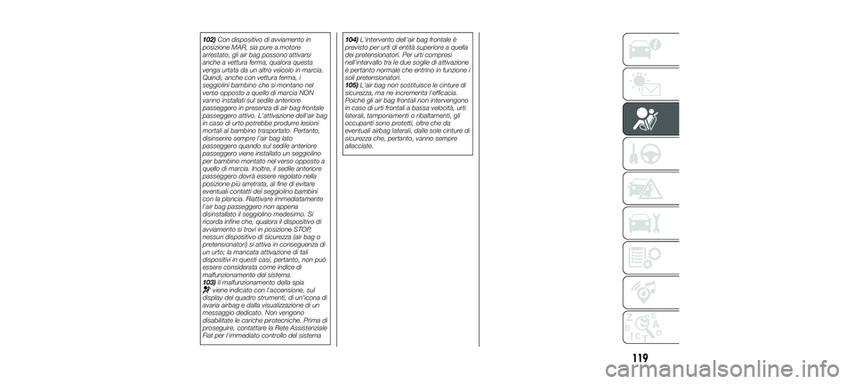 FIAT 500X 2018  Libretto Uso Manutenzione (in Italian) 102)Con dispositivo di avviamento in
posizione MAR, sia pure a motore
arrestato, gli air bag possono attivarsi
anche a vettura ferma, qualora questa
venga urtata da un altro veicolo in marcia.
Quindi,