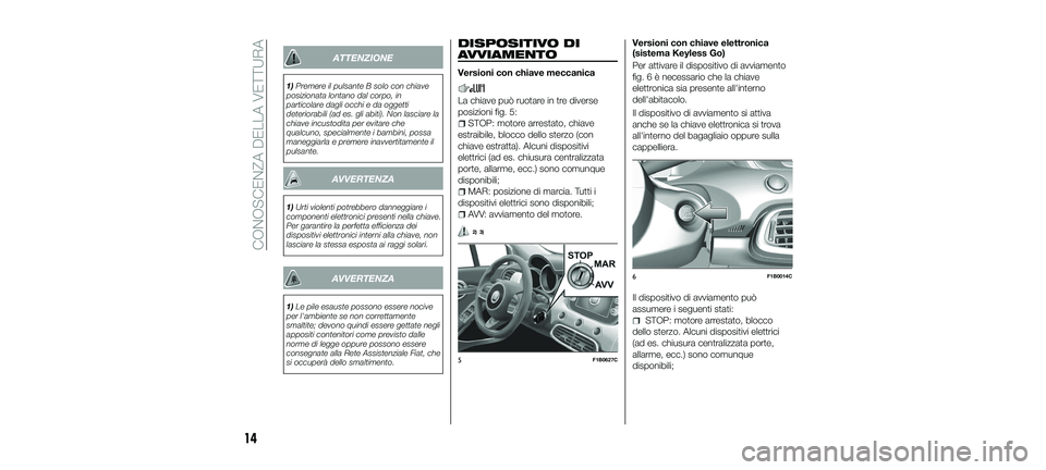 FIAT 500X 2018  Libretto Uso Manutenzione (in Italian) ATTENZIONE
1)Premere il pulsante B solo con chiave
posizionata lontano dal corpo, in
particolare dagli occhi e da oggetti
deteriorabili (ad es. gli abiti). Non lasciare la
chiave incustodita per evita