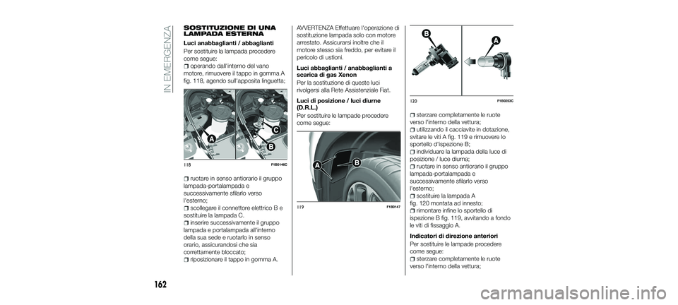 FIAT 500X 2018 Libretto Uso Manutenzione (in Italian) SOSTITUZIONE DI UNA
LAMPADA ESTERNA
Luci anabbaglianti / abbaglianti
Per sostituire la lampada procedere
come segue:
operando dall'interno del vano
motore, rimuovere il tappo in gomma A
fig. 118, FIAT 500X 2018 Libretto Uso Manutenzione (in Italian) SOSTITUZIONE DI UNA
LAMPADA ESTERNA
Luci anabbaglianti / abbaglianti
Per sostituire la lampada procedere
come segue:
operando dall'interno del vano
motore, rimuovere il tappo in gomma A
fig. 118,