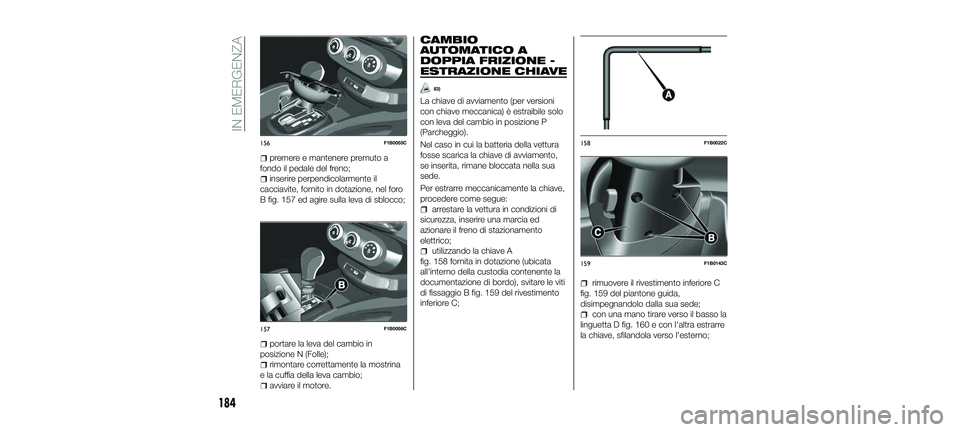 FIAT 500X 2018 Libretto Uso Manutenzione (in Italian) premere e mantenere premuto a
fondo il pedale del freno;
inserire perpendicolarmente il
cacciavite, fornito in dotazione, nel foro
B fig. 157 ed agire sulla leva di sblocco;
portare la leva del cambio FIAT 500X 2018 Libretto Uso Manutenzione (in Italian) premere e mantenere premuto a
fondo il pedale del freno;
inserire perpendicolarmente il
cacciavite, fornito in dotazione, nel foro
B fig. 157 ed agire sulla leva di sblocco;
portare la leva del cambio