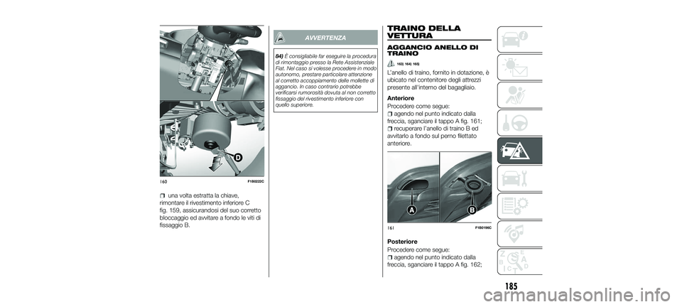 FIAT 500X 2018  Libretto Uso Manutenzione (in Italian) una volta estratta la chiave,
rimontare il rivestimento inferiore C
fig. 159, assicurandosi del suo corretto
bloccaggio ed avvitare a fondo le viti di
fissaggio B.
AVVERTENZA
84) È consigliabile far 