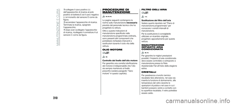 FIAT 500X 2018 Libretto Uso Manutenzione (in Italian) collegare il cavo positivo (+)
dell’apparecchio di ricarica al polo
positivo di batteria E ed il cavo negativo
(–) al morsetto del sensore D come da
figura;
accendere l’apparecchio di ricarica.
FIAT 500X 2018 Libretto Uso Manutenzione (in Italian) collegare il cavo positivo (+)
dell’apparecchio di ricarica al polo
positivo di batteria E ed il cavo negativo
(–) al morsetto del sensore D come da
figura;
accendere l’apparecchio di ricarica.