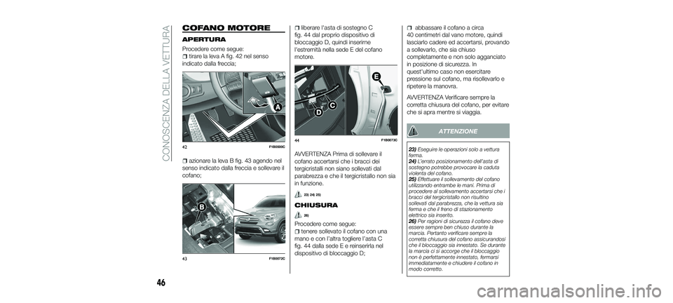 FIAT 500X 2018  Libretto Uso Manutenzione (in Italian) COFANO MOTORE
APERTURA
Procedere come segue:
tirare la leva A fig. 42 nel senso
indicato dalla freccia;
azionare la leva B fig. 43 agendo nel
senso indicato dalla freccia e sollevare il
cofano;
libera