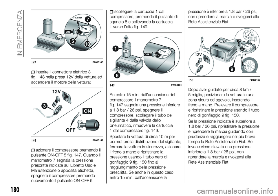 FIAT 500X 2019  Libretto Uso Manutenzione (in Italian) inserire il connettore elettrico 3
fig. 148 nella presa 12V della vettura ed
accendere il motore della vettura;
azionare il compressore premendo il
pulsante ON-OFF 5 fig. 147. Quando il
manometro 7 se