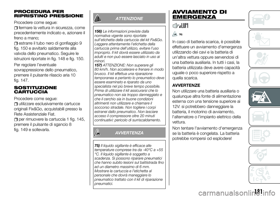 FIAT 500X 2019  Libretto Uso Manutenzione (in Italian) PROCEDURA PER
RIPRISTINO PRESSIONE
Procedere come segue:
fermare la vettura in sicurezza, come
precedentemente indicato e, azionare il
freno a mano;
estrarre il tubo nero di gonfiaggio 9
fig. 150 e av
