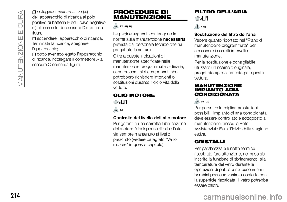 FIAT 500X 2019 Libretto Uso Manutenzione (in Italian) collegare il cavo positivo (+)
dell’apparecchio di ricarica al polo
positivo di batteria E ed il cavo negativo
(–) al morsetto del sensore D come da
figura;
accendere l’apparecchio di ricarica.
FIAT 500X 2019 Libretto Uso Manutenzione (in Italian) collegare il cavo positivo (+)
dell’apparecchio di ricarica al polo
positivo di batteria E ed il cavo negativo
(–) al morsetto del sensore D come da
figura;
accendere l’apparecchio di ricarica.