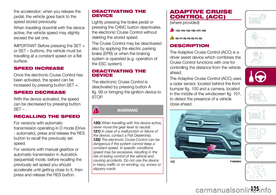 FIAT 500X 2017 Owner handbook (in English) the accelerator; when you release the
pedal, the vehicle goes back to the
speed stored previously.
When travelling downhill with the device
active, the vehicle speed may slightly
exceed the set one.
I FIAT 500X 2017 Owner handbook (in English) the accelerator; when you release the
pedal, the vehicle goes back to the
speed stored previously.
When travelling downhill with the device
active, the vehicle speed may slightly
exceed the set one.
I