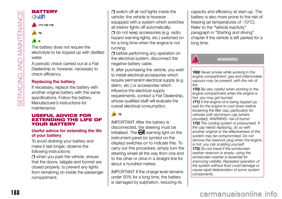 FIAT 500X 2017 Owner handbook (in English) BATTERY
177) 178) 179)
78)
6)
The battery does not require the
electrolyte to be topped up with distilled
water.
A periodic check carried out at a Fiat
Dealership is, however, necessary to
check effic FIAT 500X 2017 Owner handbook (in English) BATTERY
177) 178) 179)
78)
6)
The battery does not require the
electrolyte to be topped up with distilled
water.
A periodic check carried out at a Fiat
Dealership is, however, necessary to
check effic