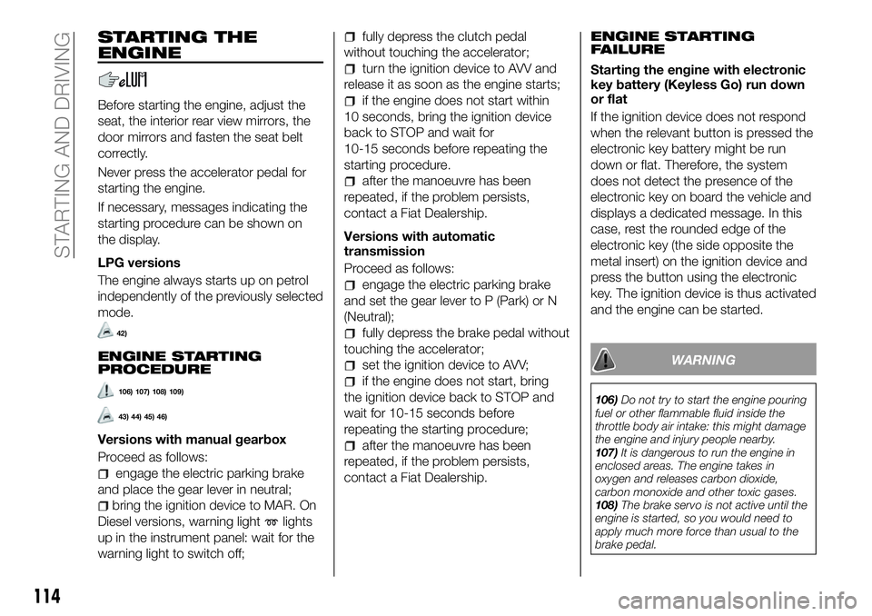 FIAT 500X 2018 Owner handbook (in English) STARTING THE
ENGINE
Before starting the engine, adjust the
seat, the interior rear view mirrors, the
door mirrors and fasten the seat belt
correctly.
Never press the accelerator pedal for
starting the FIAT 500X 2018 Owner handbook (in English) STARTING THE
ENGINE
Before starting the engine, adjust the
seat, the interior rear view mirrors, the
door mirrors and fasten the seat belt
correctly.
Never press the accelerator pedal for
starting the