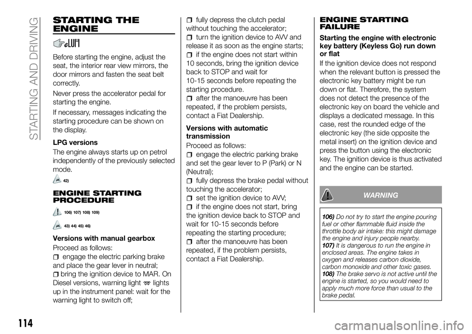 FIAT 500X 2018  Owner handbook (in English) STARTING THE
ENGINE
Before starting the engine, adjust the
seat, the interior rear view mirrors, the
door mirrors and fasten the seat belt
correctly.
Never press the accelerator pedal for
starting the