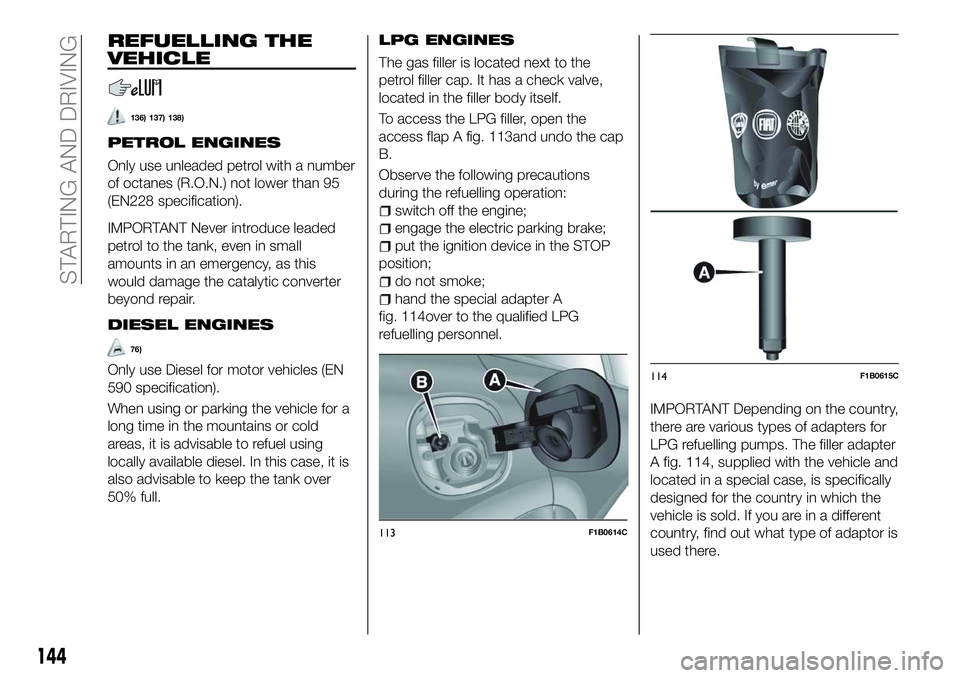 FIAT 500X 2018 Owner handbook (in English) REFUELLING THE
VEHICLE
136) 137) 138)
PETROL ENGINES
Only use unleaded petrol with a number
of octanes (R.O.N.) not lower than 95
(EN228 specification).
IMPORTANT Never introduce leaded
petrol to the FIAT 500X 2018 Owner handbook (in English) REFUELLING THE
VEHICLE
136) 137) 138)
PETROL ENGINES
Only use unleaded petrol with a number
of octanes (R.O.N.) not lower than 95
(EN228 specification).
IMPORTANT Never introduce leaded
petrol to the