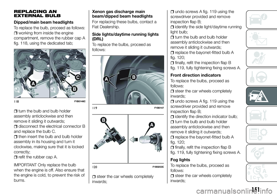 FIAT 500X 2018 Owner handbook (in English) REPLACING AN
EXTERNAL BULB
Dipped/main beam headlights
To replace the bulb, proceed as follows:
working from inside the engine
compartment, remove the rubber cap A
fig. 118, using the dedicated tab;
t FIAT 500X 2018 Owner handbook (in English) REPLACING AN
EXTERNAL BULB
Dipped/main beam headlights
To replace the bulb, proceed as follows:
working from inside the engine
compartment, remove the rubber cap A
fig. 118, using the dedicated tab;
t