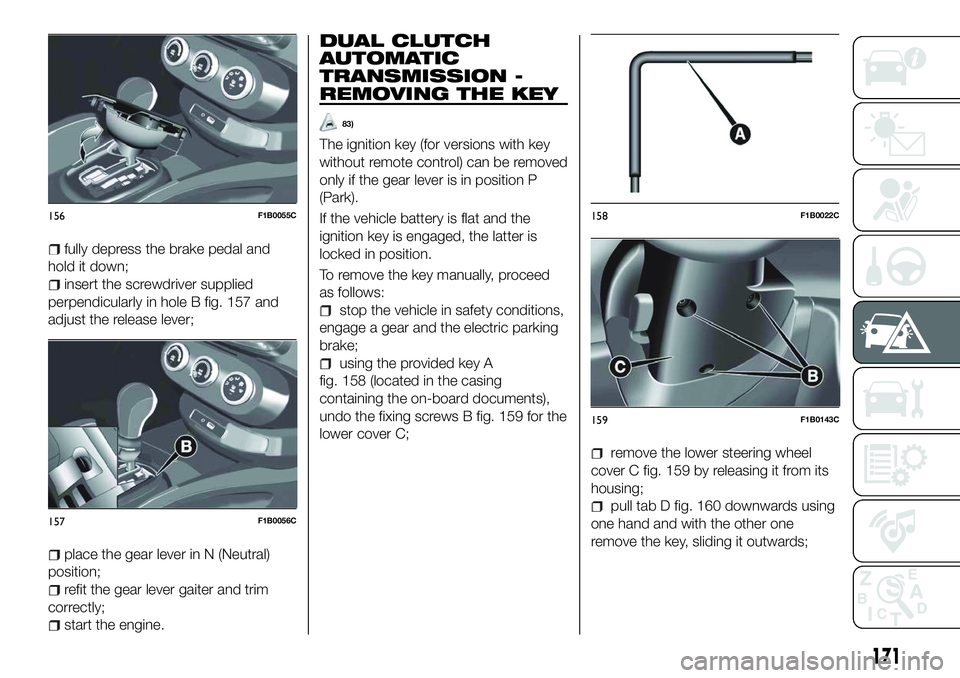 FIAT 500X 2018 Owner handbook (in English) fully depress the brake pedal and
hold it down;
insert the screwdriver supplied
perpendicularly in hole B fig. 157 and
adjust the release lever;
place the gear lever in N (Neutral)
position;
refit the FIAT 500X 2018 Owner handbook (in English) fully depress the brake pedal and
hold it down;
insert the screwdriver supplied
perpendicularly in hole B fig. 157 and
adjust the release lever;
place the gear lever in N (Neutral)
position;
refit the