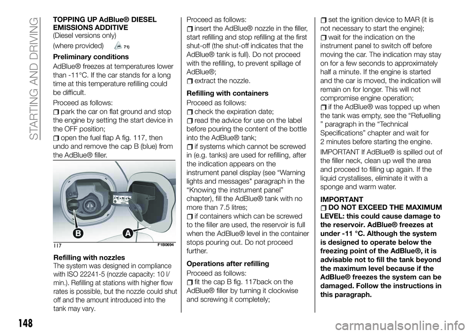 FIAT 500X 2019 Owner handbook (in English) TOPPING UP AdBlue® DIESEL
EMISSIONS ADDITIVE
(Diesel versions only)
(where provided)
71)
Preliminary conditions
AdBlue® freezes at temperatures lower
than -11°C. If the car stands for a long
time a FIAT 500X 2019 Owner handbook (in English) TOPPING UP AdBlue® DIESEL
EMISSIONS ADDITIVE
(Diesel versions only)
(where provided)
71)
Preliminary conditions
AdBlue® freezes at temperatures lower
than -11°C. If the car stands for a long
time a