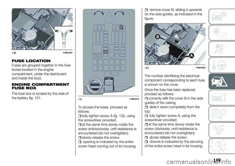 FIAT 500X 2019 Owner handbook (in English) FUSE LOCATION
Fuses are grouped together in the fuse
boxes located in the engine
compartment, under the dashboard
and inside the boot.
ENGINE COMPARTMENT
FUSE BOX
The fuse box is located by the side o FIAT 500X 2019 Owner handbook (in English) FUSE LOCATION
Fuses are grouped together in the fuse
boxes located in the engine
compartment, under the dashboard
and inside the boot.
ENGINE COMPARTMENT
FUSE BOX
The fuse box is located by the side o