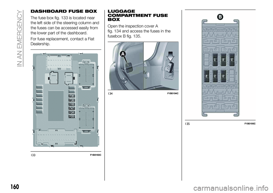 FIAT 500X 2019 Owner handbook (in English) DASHBOARD FUSE BOX
The fuse box fig. 133 is located near
the left side of the steering column and
the fuses can be accessed easily from
the lower part of the dashboard.
For fuse replacement, contact a FIAT 500X 2019 Owner handbook (in English) DASHBOARD FUSE BOX
The fuse box fig. 133 is located near
the left side of the steering column and
the fuses can be accessed easily from
the lower part of the dashboard.
For fuse replacement, contact a