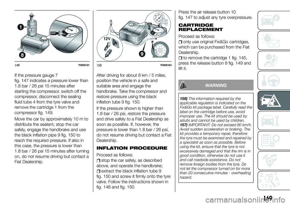 FIAT 500X 2019 Owner handbook (in English) If the pressure gauge 7
fig. 147 indicates a pressure lower than
1.8 bar / 26 psi 15 minutes after
starting the compressor, switch off the
compressor, disconnect the sealing
fluid tube 4 from the tyre FIAT 500X 2019 Owner handbook (in English) If the pressure gauge 7
fig. 147 indicates a pressure lower than
1.8 bar / 26 psi 15 minutes after
starting the compressor, switch off the
compressor, disconnect the sealing
fluid tube 4 from the tyre
