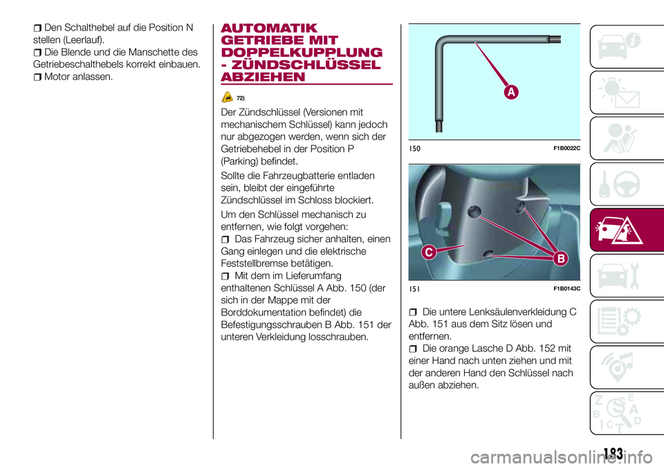 FIAT 500X 2017 Betriebsanleitung (in German) Den Schalthebel auf die Position N
stellen (Leerlauf).
Die Blende und die Manschette des
Getriebeschalthebels korrekt einbauen.
Motor anlassen.
AUTOMATIK
GETRIEBE MIT
DOPPELKUPPLUNG
- ZÜNDSCHLÜSSEL
FIAT 500X 2017 Betriebsanleitung (in German) Den Schalthebel auf die Position N
stellen (Leerlauf).
Die Blende und die Manschette des
Getriebeschalthebels korrekt einbauen.
Motor anlassen.
AUTOMATIK
GETRIEBE MIT
DOPPELKUPPLUNG
- ZÜNDSCHLÜSSEL